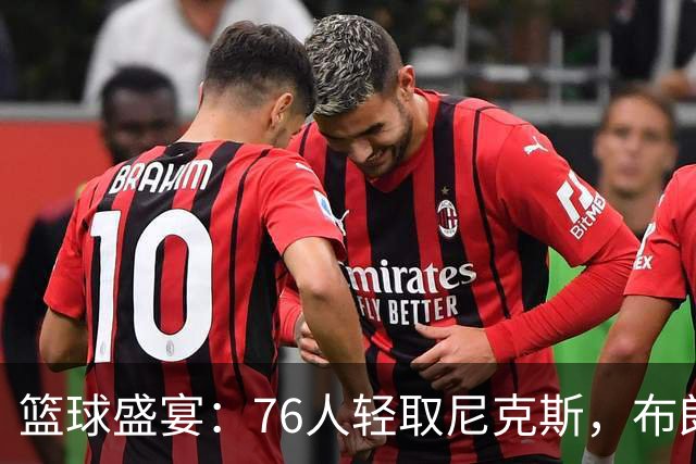 篮球盛宴：76人轻取尼克斯，布朗光芒四射！
